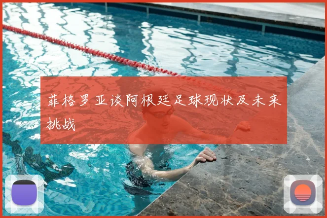 菲格罗亚谈阿根廷足球现状及未来挑战