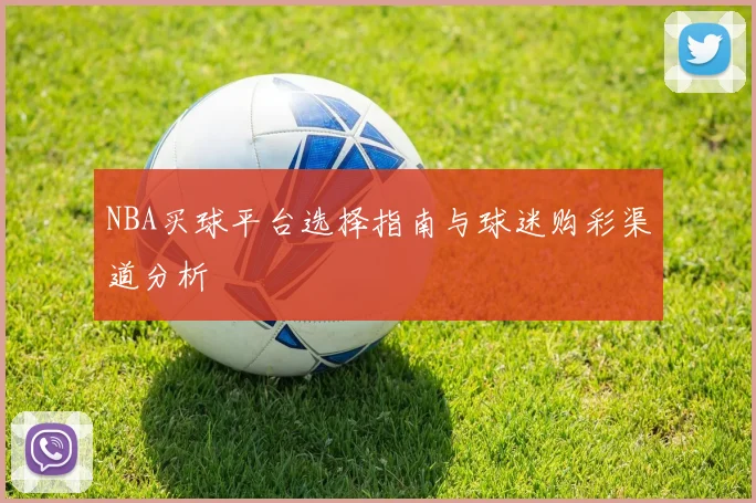 NBA买球平台选择指南与球迷购彩渠道分析