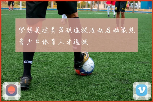 梦想奥运真男孩选拔活动启动聚焦青少年体育人才选拔