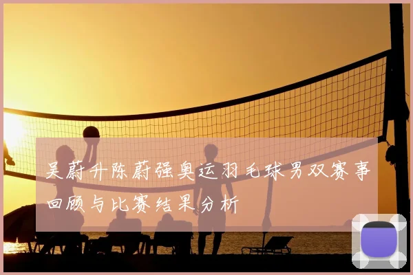 吴蔚升陈蔚强奥运羽毛球男双赛事回顾与比赛结果分析