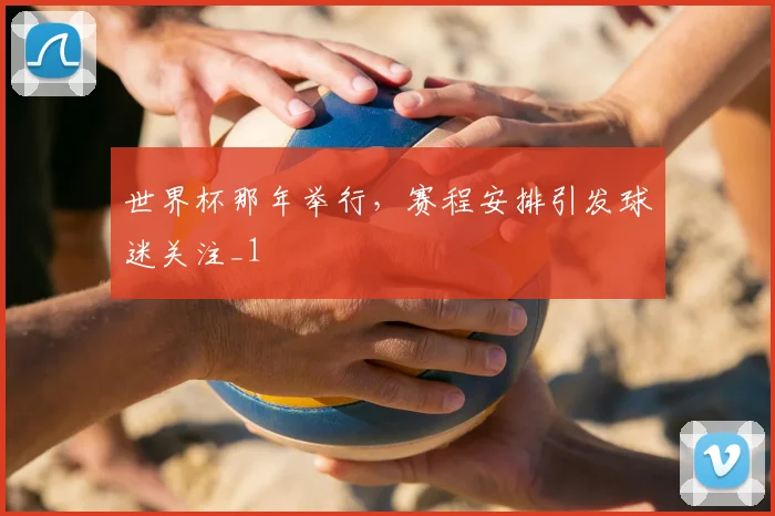 世界杯那年举行,赛程安排引发球迷关注_1