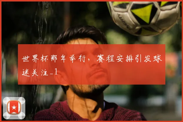 世界杯那年举行，赛程安排引发球迷关注_1