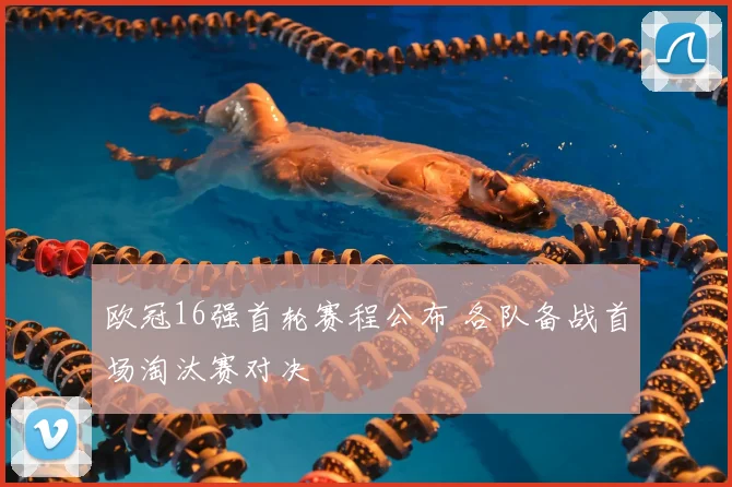欧冠16强首轮赛程公布 各队备战首场淘汰赛对决