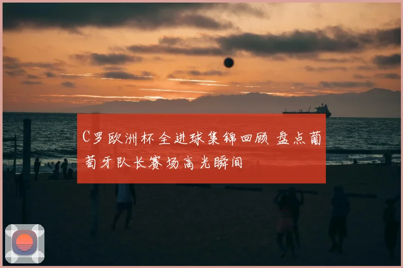 C罗欧洲杯全进球集锦回顾 盘点葡萄牙队长赛场高光瞬间