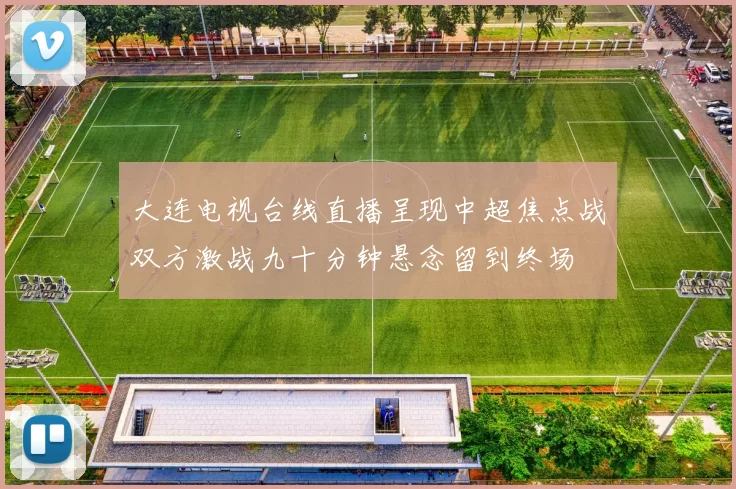 大连电视台线直播呈现中超焦点战双方激战九十分钟悬念留到终场