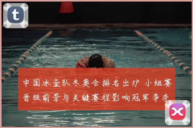 中国冰壶队冬奥会排名出炉 小组赛晋级前景与关键赛程影响冠军争夺