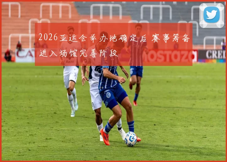 2026亚运会举办地确定后 赛事筹备进入场馆完善阶段