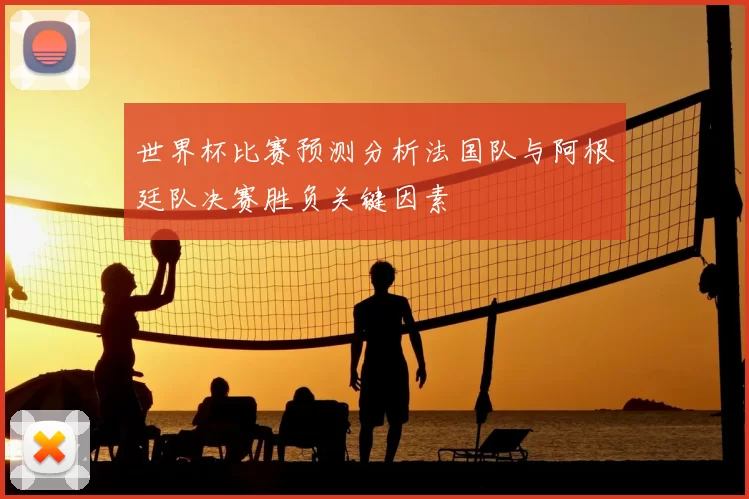 世界杯比赛预测分析法国队与阿根廷队决赛胜负关键因素