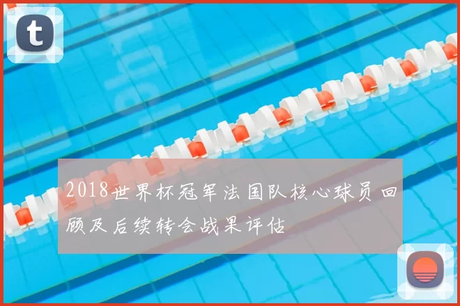 2018世界杯冠军法国队核心球员回顾及后续转会战果评估