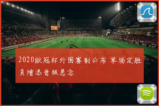 2020欧冠杯外围赛制公布 单场定胜负增添晋级悬念