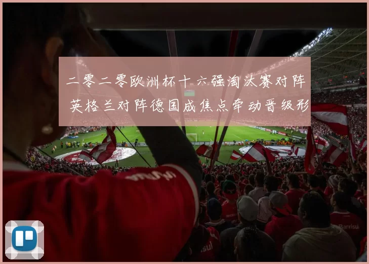 二零二零欧洲杯十六强淘汰赛对阵 英格兰对阵德国成焦点牵动晋级形势
