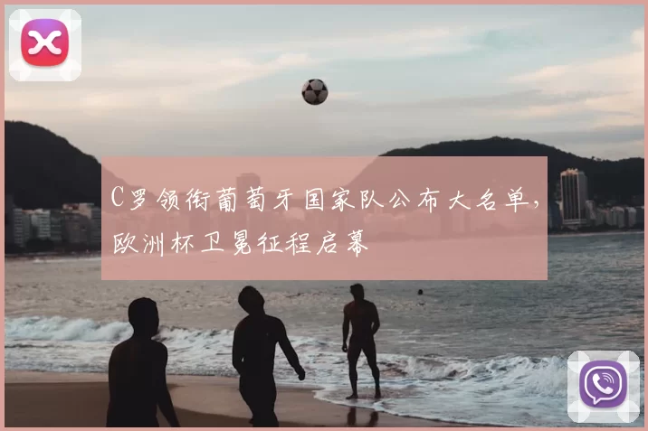 C罗领衔葡萄牙国家队公布大名单，欧洲杯卫冕征程启幕
