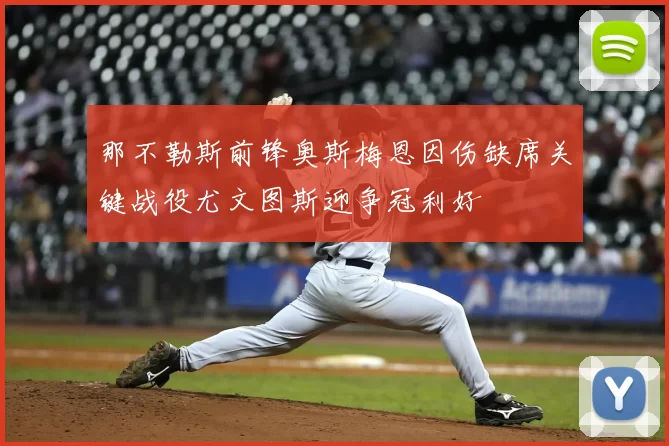 那不勒斯前锋奥斯梅恩因伤缺席关键战役尤文图斯迎争冠利好