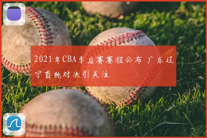 2021年CBA季后赛赛程公布 广东辽宁首轮对决引关注