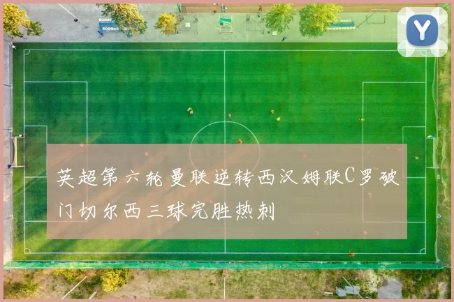 英超第六轮曼联逆转西汉姆联C罗破门切尔西三球完胜热刺