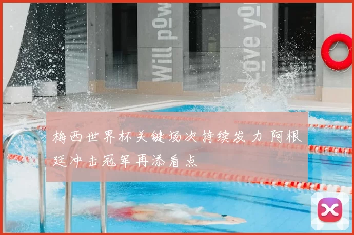 梅西世界杯关键场次持续发力 阿根廷冲击冠军再添看点