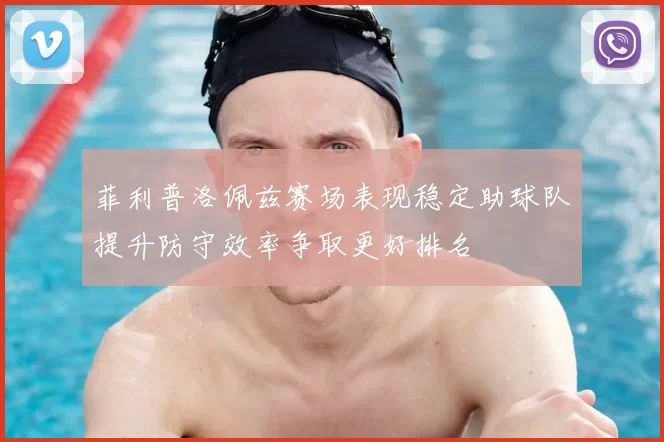 菲利普洛佩兹赛场表现稳定助球队提升防守效率争取更好排名