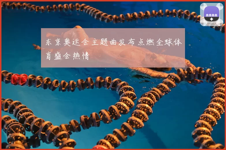 东京奥运会主题曲发布点燃全球体育盛会热情