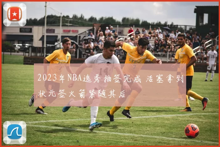 2023年NBA选秀抽签完成 活塞拿到状元签火箭紧随其后