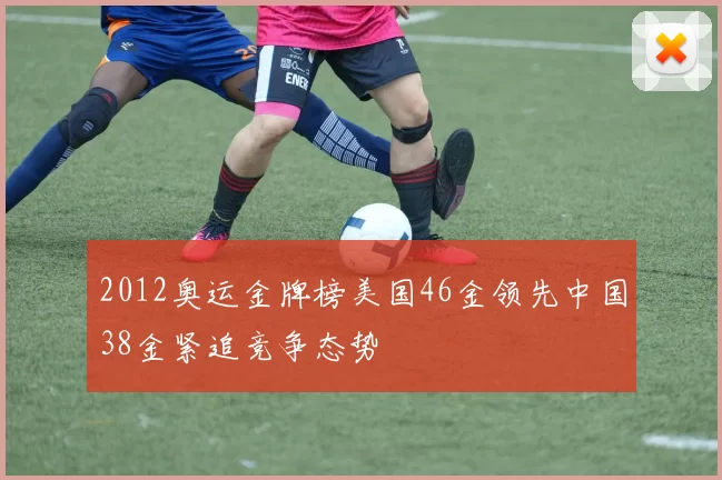 2012奥运金牌榜美国46金领先中国38金紧追竞争态势