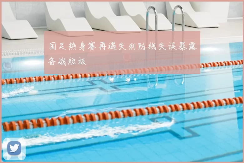 国足热身赛再遇失利防线失误暴露备战短板