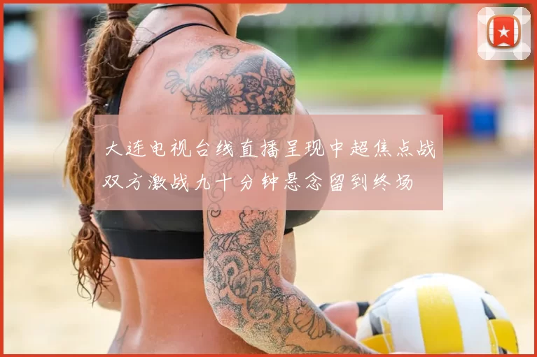 大连电视台线直播呈现中超焦点战双方激战九十分钟悬念留到终场