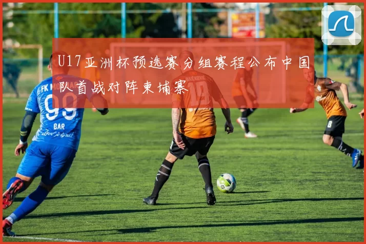 U17亚洲杯预选赛分组赛程公布中国队首战对阵柬埔寨
