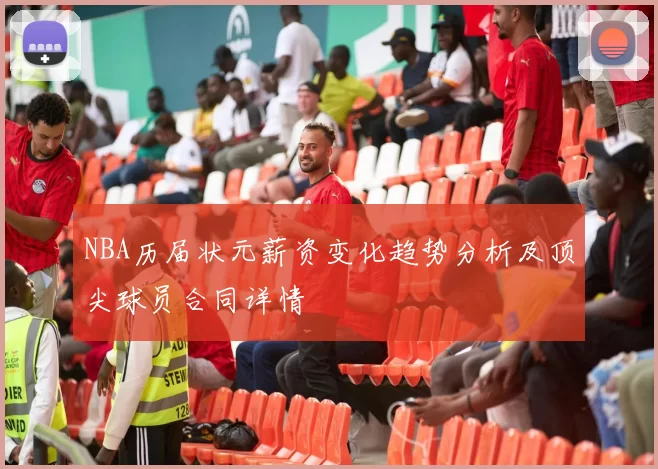 NBA历届状元薪资变化趋势分析及顶尖球员合同详情