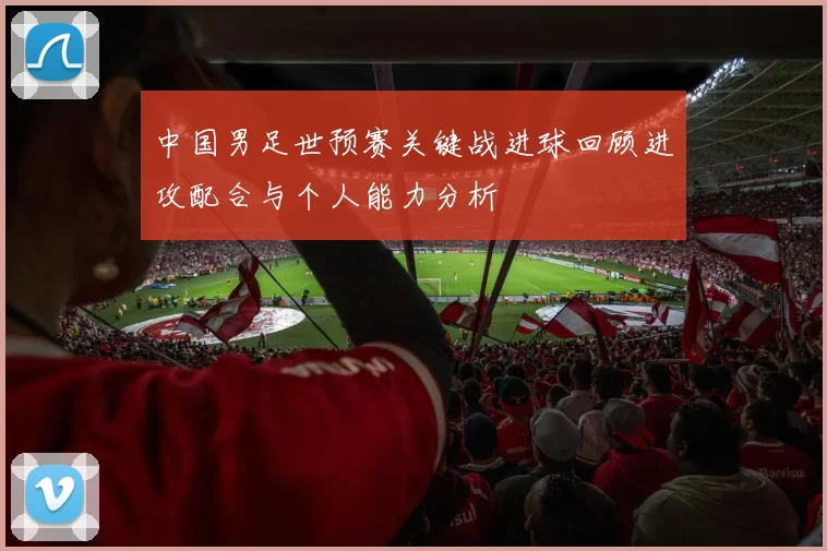 中国男足世预赛关键战进球回顾进攻配合与个人能力分析