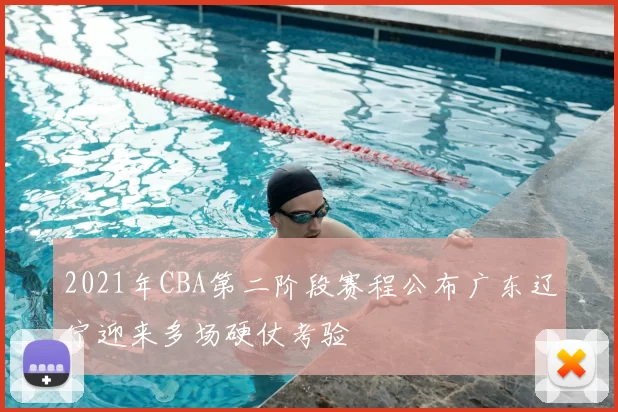 2021年CBA第二阶段赛程公布广东辽宁迎来多场硬仗考验
