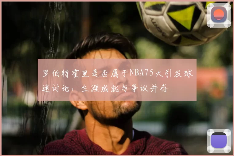 罗伯特霍里是否属于NBA75大引发球迷讨论，生涯成就与争议并存