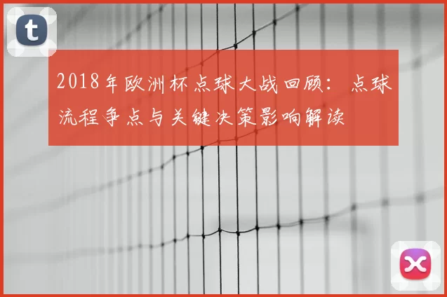 2018年欧洲杯点球大战回顾：点球流程争点与关键决策影响解读