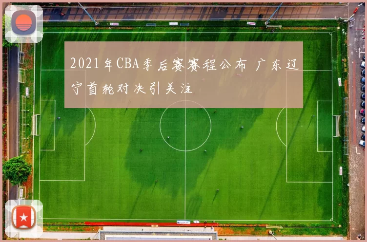 2021年CBA季后赛赛程公布 广东辽宁首轮对决引关注
