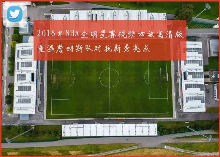 2016年NBA全明星赛视频回放高清版重温詹姆斯队对抗新秀亮点