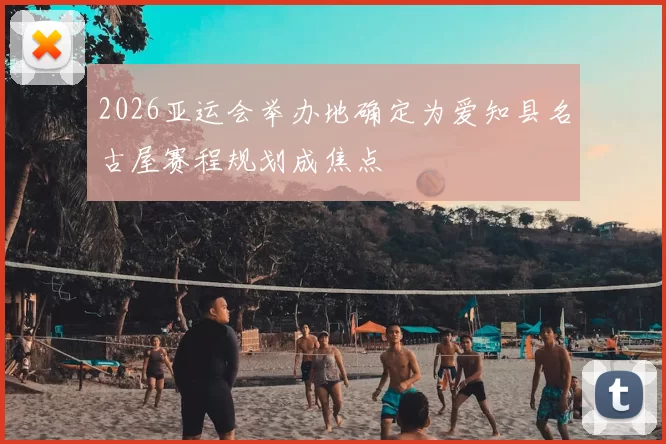 2026亚运会举办地确定为爱知县名古屋赛程规划成焦点