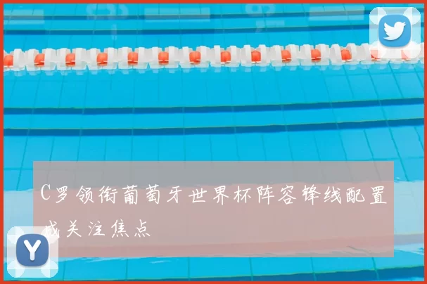 C罗领衔葡萄牙世界杯阵容锋线配置成关注焦点