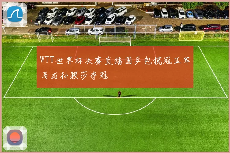 WTT世界杯决赛直播国乒包揽冠亚军马龙孙颖莎夺冠