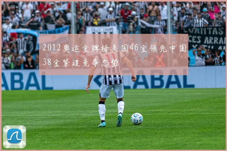 2012奥运金牌榜美国46金领先中国38金紧追竞争态势