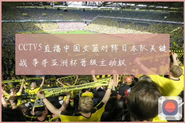 CCTV5直播中国女篮对阵日本队关键战 争夺亚洲杯晋级主动权