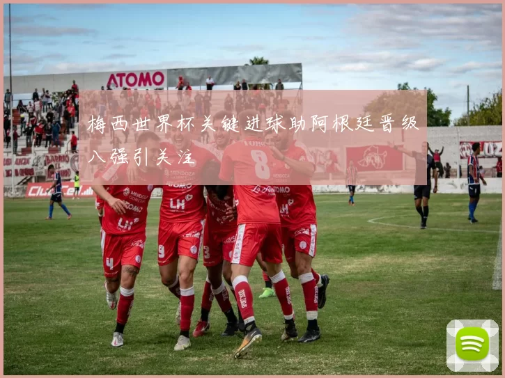 梅西世界杯关键进球助阿根廷晋级八强引关注