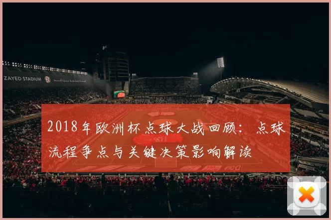 2018年欧洲杯点球大战回顾：点球流程争点与关键决策影响解读