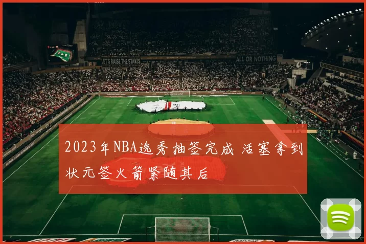 2023年NBA选秀抽签完成 活塞拿到状元签火箭紧随其后