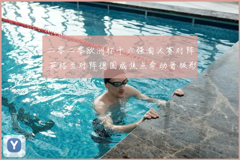 二零二零欧洲杯十六强淘汰赛对阵 英格兰对阵德国成焦点牵动晋级形势