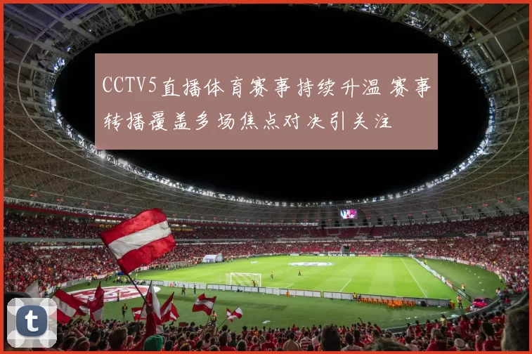 CCTV5直播体育赛事持续升温 赛事转播覆盖多场焦点对决引关注