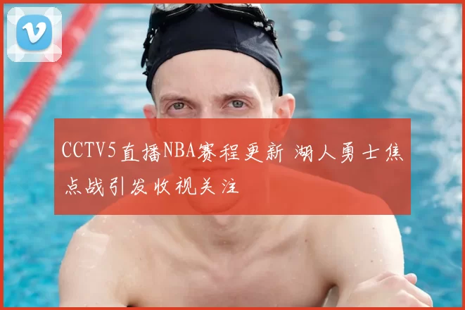 CCTV5直播NBA赛程更新 湖人勇士焦点战引发收视关注