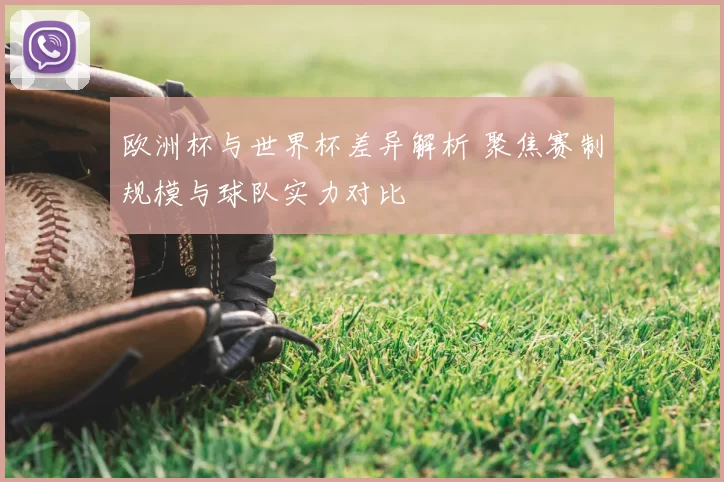 欧洲杯与世界杯差异解析 聚焦赛制规模与球队实力对比