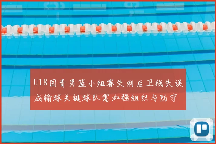 U18国青男篮小组赛失利后卫线失误成输球关键球队需加强组织与防守