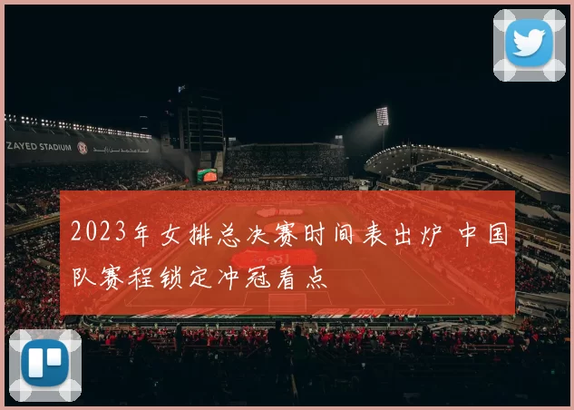 2023年女排总决赛时间表出炉 中国队赛程锁定冲冠看点