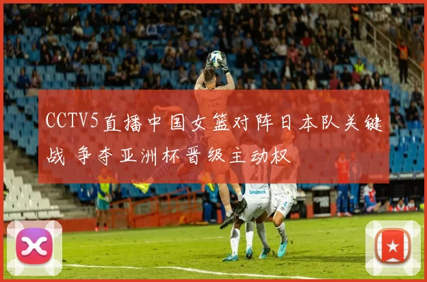 CCTV5直播中国女篮对阵日本队关键战 争夺亚洲杯晋级主动权