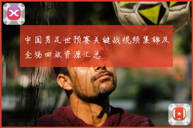 中国男足世预赛关键战视频集锦及全场回放资源汇总